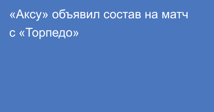 «Аксу» объявил состав на матч с «Торпедо»