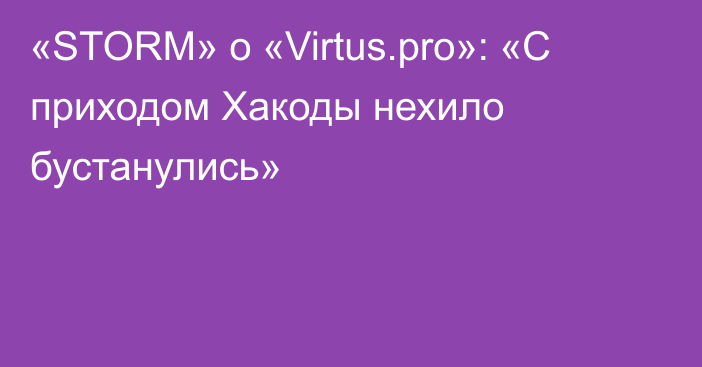 «STORM» о «Virtus.pro»: «С приходом Хакоды нехило бустанулись»
