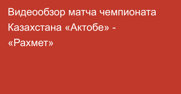 Видеообзор матча чемпионата Казахстана «Актобе» - «Рахмет»