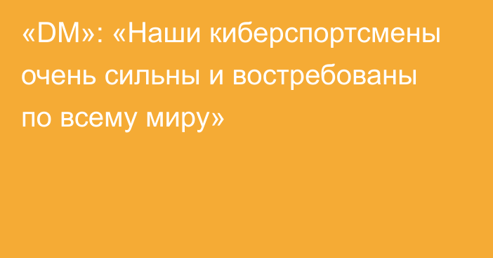 «DM»: «Наши киберспортсмены очень сильны и востребованы по всему миру»