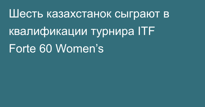 Шесть казахстанок сыграют в квалификации турнира ITF Forte 60 Women’s