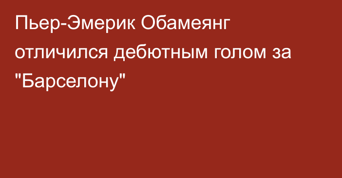 Пьер-Эмерик Обамеянг отличился дебютным голом за 