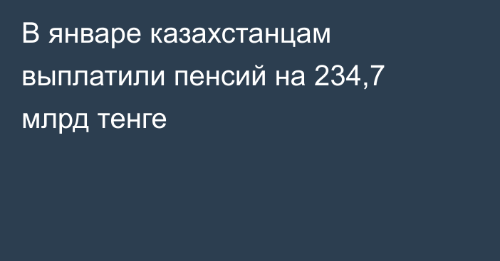 В январе казахстанцам выплатили пенсий на 234,7 млрд тенге