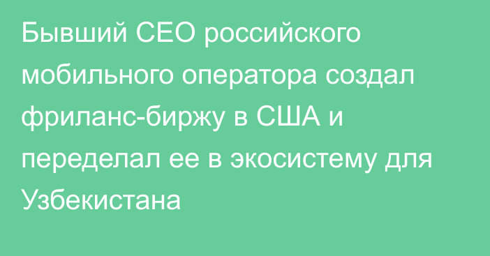 Бывший CEO российского мобильного оператора создал фриланс-биржу в США и переделал ее в экосистему для Узбекистана