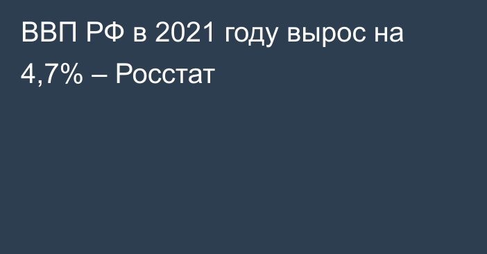 ВВП РФ в 2021 году вырос на 4,7% – Росстат