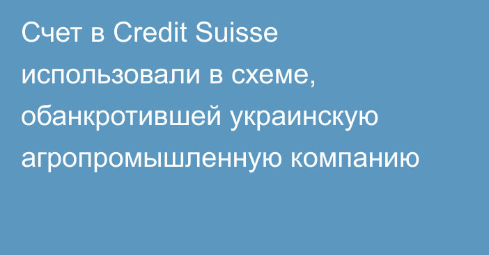 Счет в Credit Suisse использовали в схеме, обанкротившей украинскую агропромышленную компанию