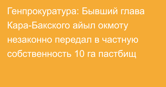 Генпрокуратура: Бывший глава Кара-Бакского айыл окмоту незаконно передал в частную собственность 10 га пастбищ