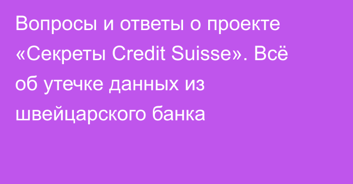 Вопросы и ответы о проекте «Секреты Credit Suisse». Всё об утечке данных из швейцарского банка
