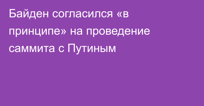 Байден согласился «в принципе» на проведение саммита с Путиным
