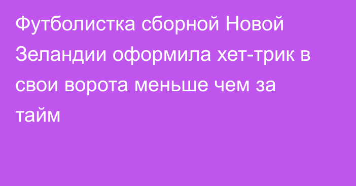 Футболистка сборной Новой Зеландии оформила хет-трик в свои ворота меньше чем за тайм