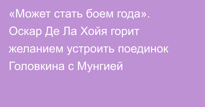 «Может стать боем года». Оскар Де Ла Хойя горит желанием устроить поединок Головкина с Мунгией