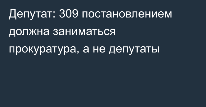 Депутат: 309 постановлением должна заниматься прокуратура, а не депутаты