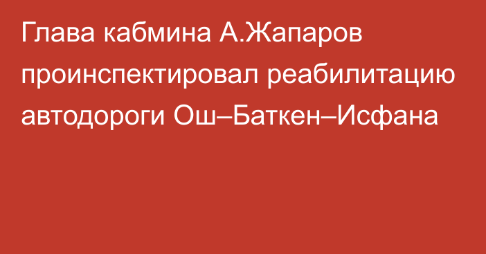 Глава кабмина А.Жапаров проинспектировал реабилитацию автодороги Ош–Баткен–Исфана