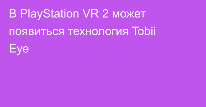 В PlayStation VR 2 может появиться технология Tobii Eye