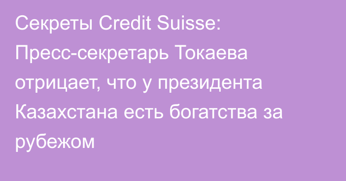 Секреты Credit Suisse: Пресс-секретарь Токаева отрицает, что у президента Казахстана есть богатства за рубежом