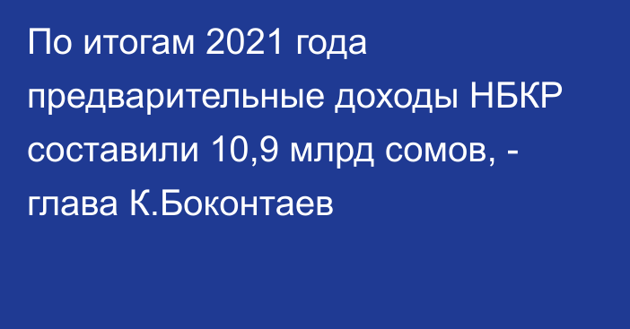 По итогам 2021 года предварительные доходы НБКР составили 10,9 млрд сомов, - глава К.Боконтаев