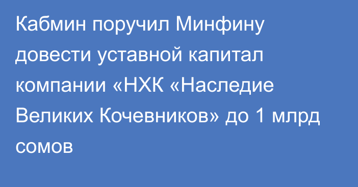 Кабмин поручил Минфину довести уставной капитал компании «НХК «Наследие Великих Кочевников» до 1 млрд сомов