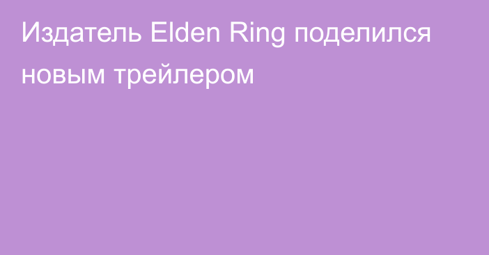 Издатель Elden Ring поделился новым трейлером