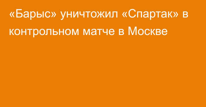 «Барыс» уничтожил «Спартак» в контрольном матче в Москве