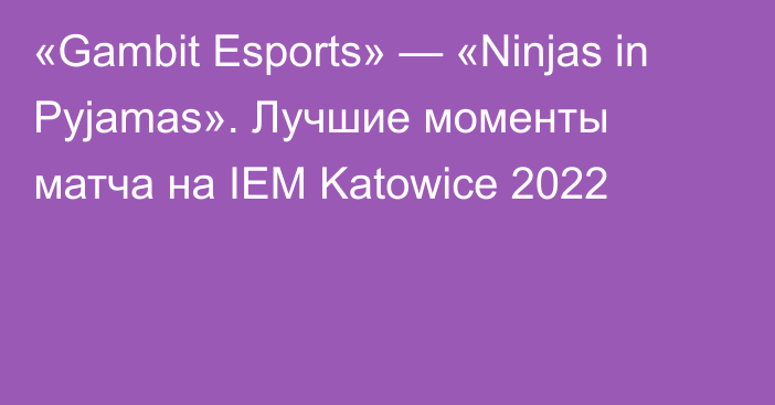«Gambit Esports» — «Ninjas in Pyjamas». Лучшие моменты матча на IEM Katowice 2022