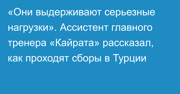 «Они выдерживают серьезные нагрузки». Ассистент главного тренера «Кайрата» рассказал, как проходят сборы в Турции