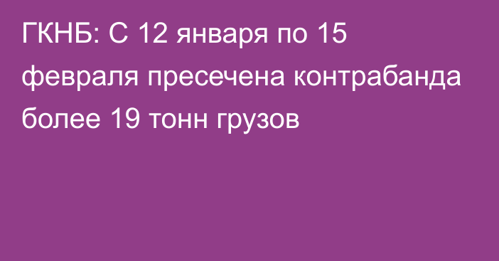 ГКНБ: С 12 января по 15 февраля пресечена контрабанда более 19 тонн грузов