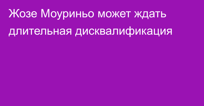 Жозе Моуриньо может ждать длительная дисквалификация