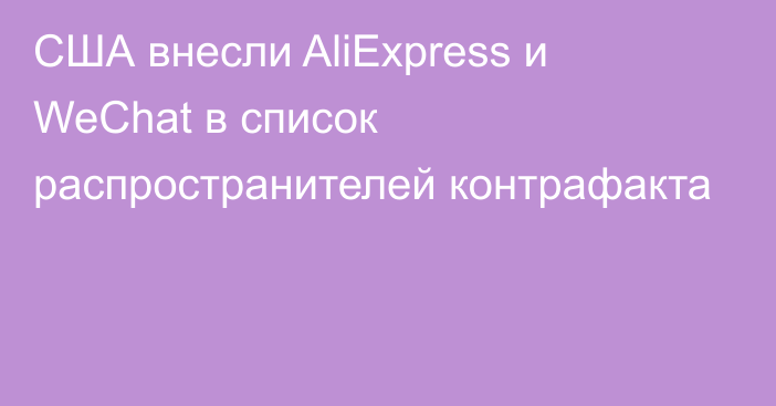 США внесли AliExpress и WeChat в список распространителей контрафакта