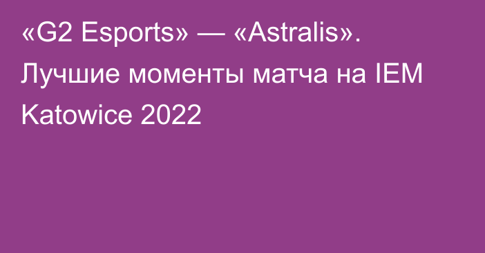 «G2 Esports» — «Astralis». Лучшие моменты матча на IEM Katowice 2022