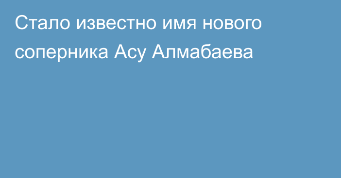 Стало известно имя нового соперника Асу Алмабаева