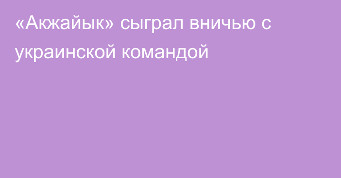 «Акжайык» сыграл вничью с украинской командой