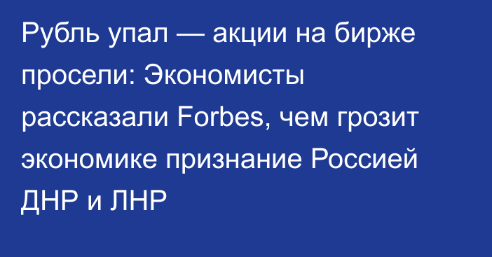 Рубль упал — акции на бирже просели: Экономисты рассказали Forbes, чем грозит экономике признание Россией ДНР и ЛНР