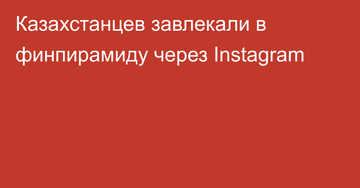 Казахстанцев завлекали в финпирамиду через Instagram