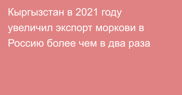 Кыргызстан в 2021 году увеличил экспорт моркови в Россию более чем в два раза