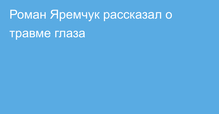 Роман Яремчук рассказал о травме глаза