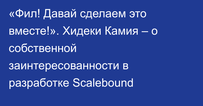 «Фил! Давай сделаем это вместе!». Хидеки Камия – о собственной заинтересованности в разработке Scalebound