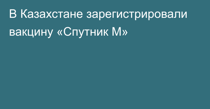 В Казахстане зарегистрировали вакцину «Спутник М»