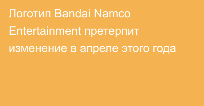 Логотип Bandai Namco Entertainment претерпит изменение в апреле этого года
