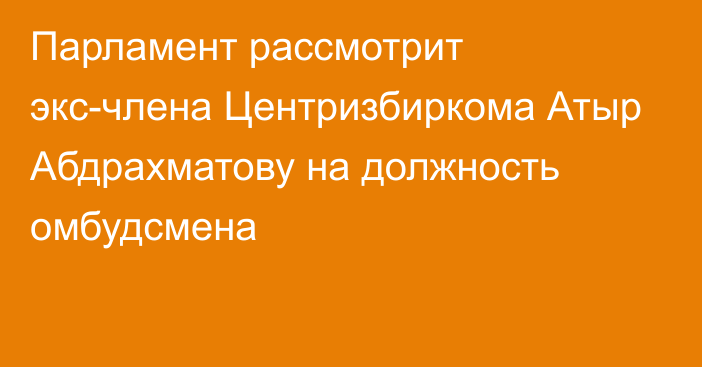 Парламент рассмотрит экс-члена Центризбиркома Атыр Абдрахматову на должность омбудсмена