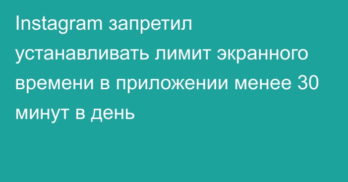 Instagram запретил устанавливать лимит экранного времени в приложении менее 30 минут в день