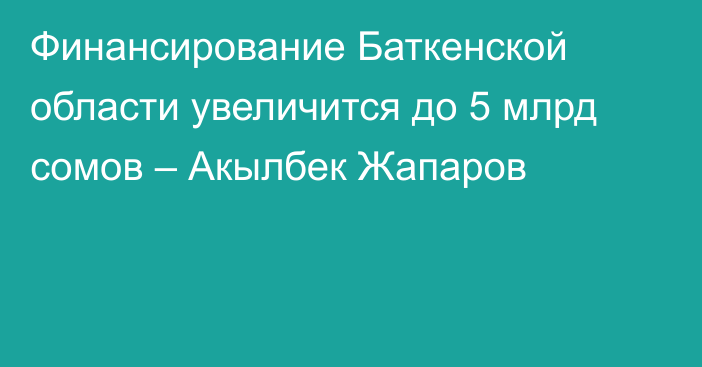 Финансирование Баткенской области увеличится до 5 млрд сомов – Акылбек Жапаров