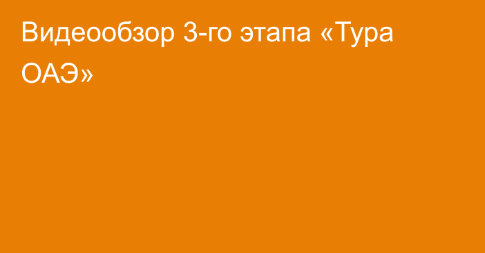 Видеообзор 3-го этапа «Тура ОАЭ»