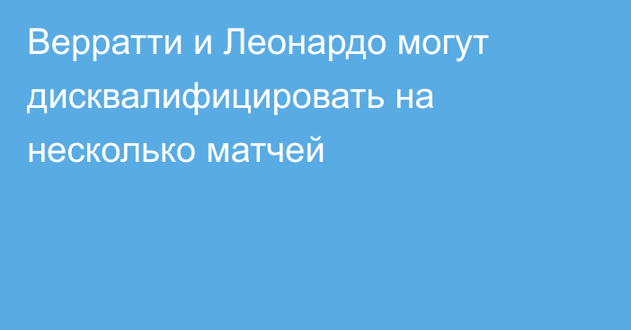 Верратти и Леонардо могут дисквалифицировать на несколько матчей