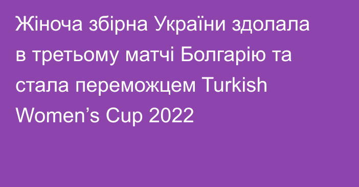 Жіноча збірна України здолала в третьому матчі Болгарію та стала переможцем Turkish Women’s Cup 2022