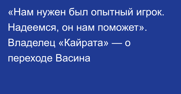 «Нам нужен был опытный игрок. Надеемся, он нам поможет». Владелец «Кайрата» — о переходе Васина