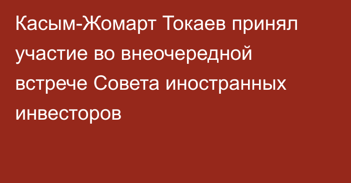 Касым-Жомарт Токаев принял участие во внеочередной встрече Совета иностранных инвесторов