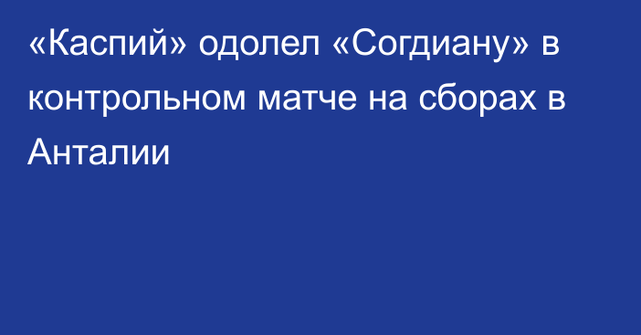 «Каспий» одолел «Согдиану» в контрольном матче на сборах в Анталии