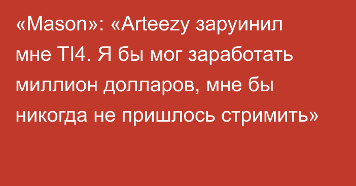 «Mason»: «Arteezy заруинил мне TI4. Я бы мог заработать миллион долларов, мне бы никогда не пришлось стримить»