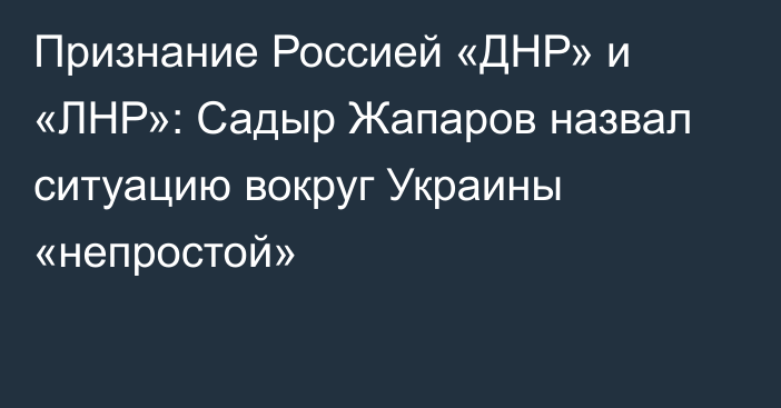 Признание Россией «ДНР» и «ЛНР»: Садыр Жапаров назвал ситуацию вокруг Украины «непростой»