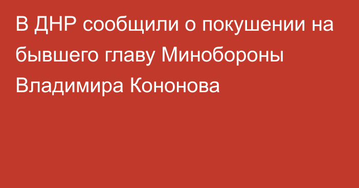 В ДНР сообщили о покушении на бывшего главу Минобороны Владимира Кононова